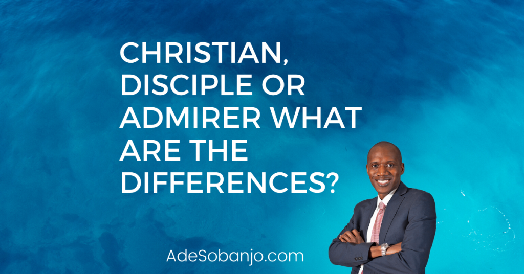 Christian, Disciple or Admirer what are the differences? - Ade Sobanjo